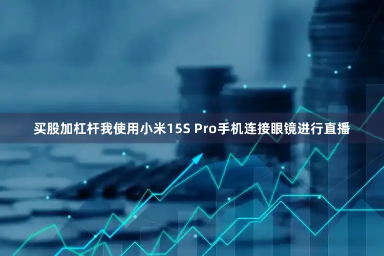 买股加杠杆我使用小米15S Pro手机连接眼镜进行直播
