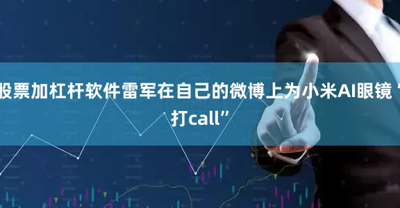股票加杠杆软件雷军在自己的微博上为小米AI眼镜“打call”
