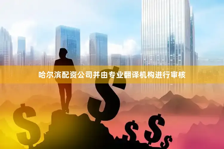 哈尔滨配资公司并由专业翻译机构进行审核