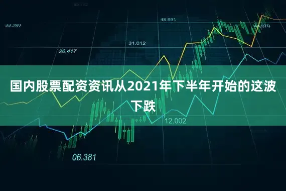 国内股票配资资讯从2021年下半年开始的这波下跌