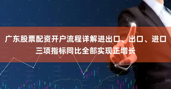 广东股票配资开户流程详解进出口、出口、进口三项指标同比全部实现正增长