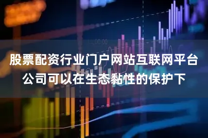 股票配资行业门户网站互联网平台公司可以在生态黏性的保护下