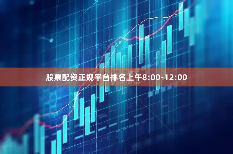 股票配资正规平台排名上午8:00-12:00