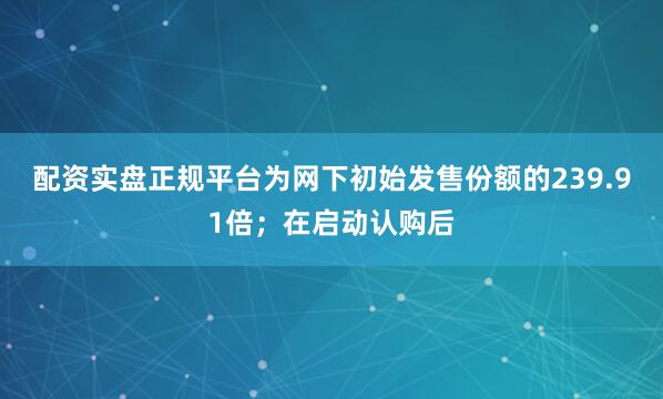 配资实盘正规平台为网下初始发售份额的239.91倍；在启动认购后