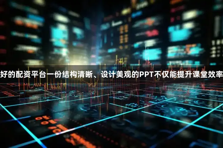 好的配资平台一份结构清晰、设计美观的PPT不仅能提升课堂效率