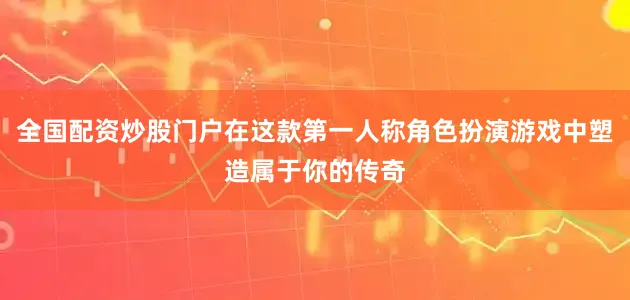全国配资炒股门户在这款第一人称角色扮演游戏中塑造属于你的传奇
