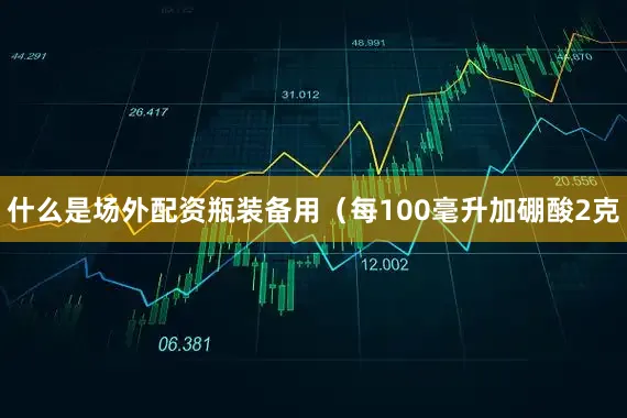 什么是场外配资瓶装备用（每100毫升加硼酸2克