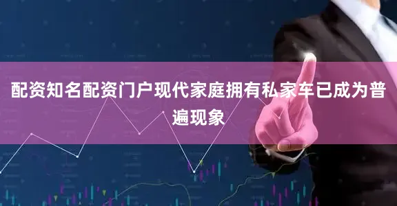 配资知名配资门户现代家庭拥有私家车已成为普遍现象