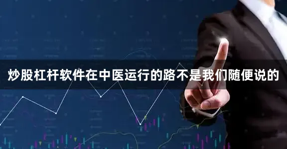 炒股杠杆软件在中医运行的路不是我们随便说的
