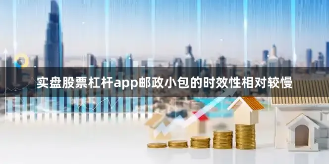 实盘股票杠杆app邮政小包的时效性相对较慢