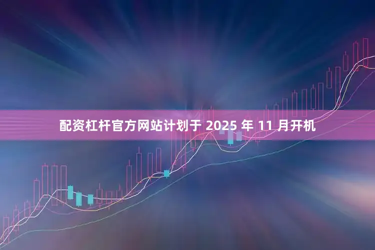 配资杠杆官方网站计划于 2025 年 11 月开机