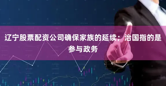 辽宁股票配资公司确保家族的延续；治国指的是参与政务