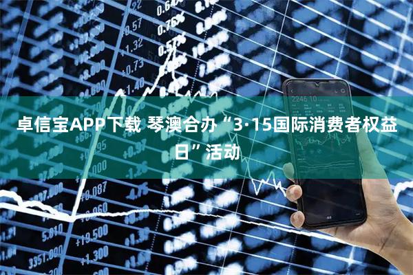 卓信宝APP下载 琴澳合办“3·15国际消费者权益日”活动