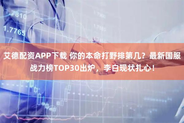 艾德配资APP下载 你的本命打野排第几？最新国服战力榜TOP30出炉，李白现状扎心！