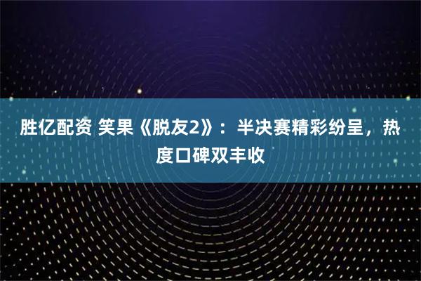 胜亿配资 笑果《脱友2》：半决赛精彩纷呈，热度口碑双丰收