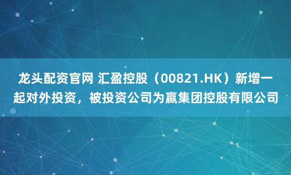 龙头配资官网 汇盈控股（00821.HK）新增一起对外投资，被投资公司为嬴集团控股有限公司