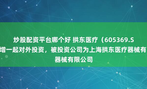 炒股配资平台哪个好 拱东医疗（605369.SH）新增一起对外投资，被投资公司为上海拱东医疗器械有限公司