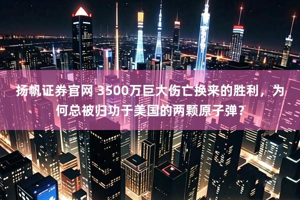 扬帆证券官网 3500万巨大伤亡换来的胜利,为何总被归功于美国的两颗原子弹?