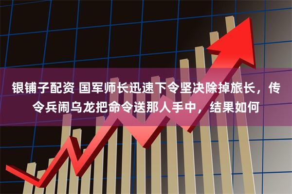银铺子配资 国军师长迅速下令坚决除掉旅长，传令兵闹乌龙把命令送那人手中，结果如何