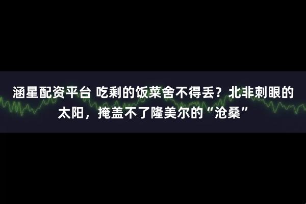 涵星配资平台 吃剩的饭菜舍不得丢?北非刺眼的太阳,掩盖不了隆美尔的“沧桑”