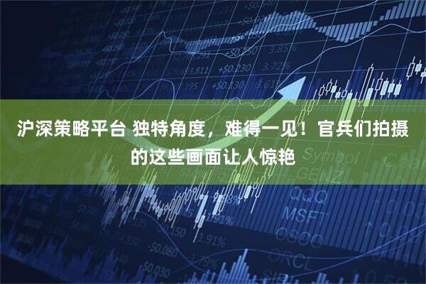 沪深策略平台 独特角度,难得一见!官兵们拍摄的这些画面让人惊艳