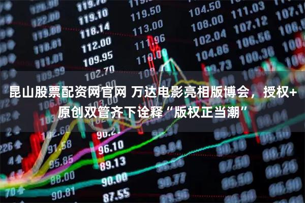 昆山股票配资网官网 万达电影亮相版博会,授权+原创双管齐下诠释“版权正当潮”