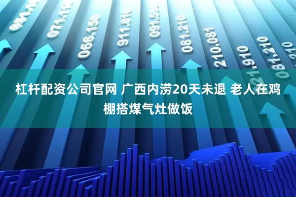 杠杆配资公司官网 广西内涝20天未退 老人在鸡棚搭煤气灶做饭