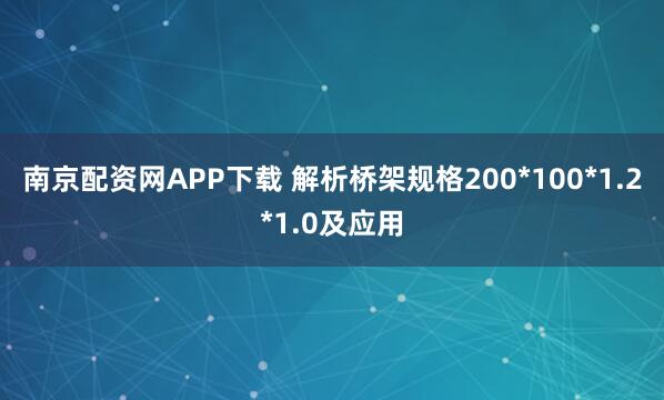 南京配资网APP下载 解析桥架规格200*100*1.2*1.0及应用