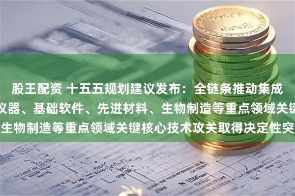 股王配资 十五五规划建议发布：全链条推动集成电路、工业母机、高端仪器、基础软件、先进材料、生物制造等重点领域关键核心技术攻关取得决定性突破