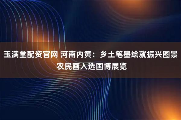 玉满堂配资官网 河南内黄：乡土笔墨绘就振兴图景 农民画入选国博展览