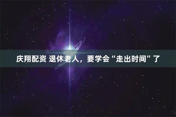 庆翔配资 退休老人，要学会“走出时间”了