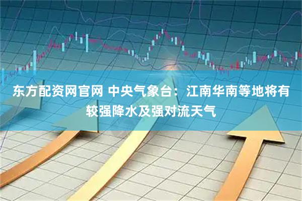 东方配资网官网 中央气象台:江南华南等地将有较强降水及强对流天气