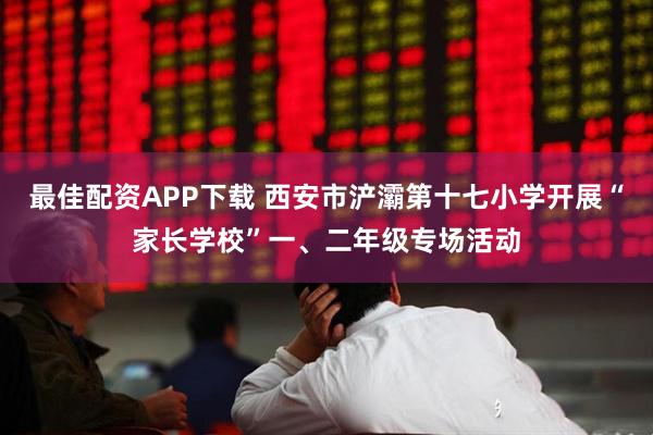 最佳配资APP下载 西安市浐灞第十七小学开展“家长学校”一、二年级专场活动