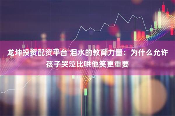 龙坤投资配资平台 泪水的教育力量：为什么允许孩子哭泣比哄他笑更重要
