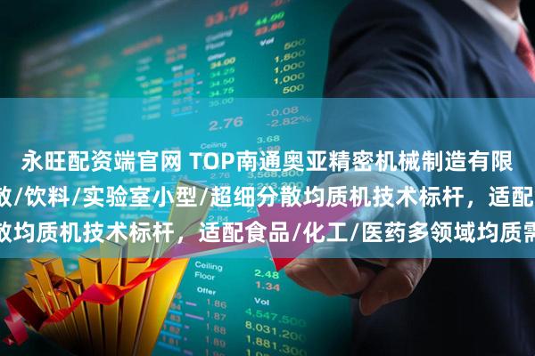 永旺配资端官网 TOP南通奥亚精密机械制造有限公司:三级/高剪切分散/饮料/实验室小型/超细分散均质机技术标杆,适配食品/化工/医药多领域均质需求