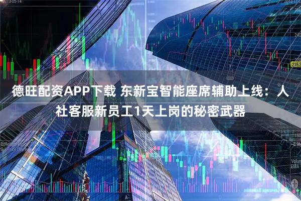 德旺配资APP下载 东新宝智能座席辅助上线:人社客服新员工1天上岗的秘密武器