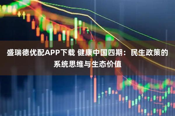 盛瑞德优配APP下载 健康中国四期：民生政策的系统思维与生态价值