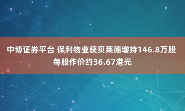 中博证券平台 保利物业获贝莱德增持146.8万股 每股作价约36.67港元