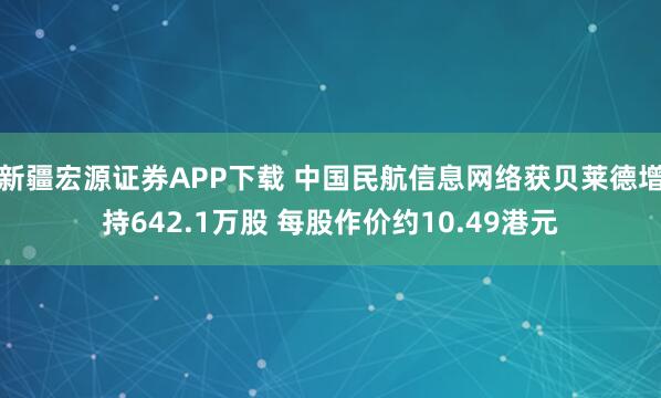 新疆宏源证券APP下载 中国民航信息网络获贝莱德增持642.1万股 每股作价约10.49港元
