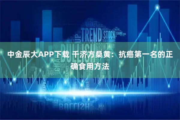 中金辰大APP下载 千济方桑黄：抗癌第一名的正确食用方法