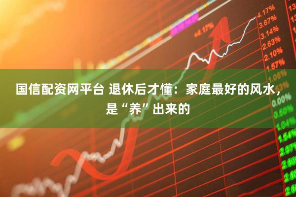 国信配资网平台 退休后才懂:家庭最好的风水,是“养”出来的