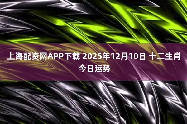 上海配资网APP下载 2025年12月10日 十二生肖 今日运势