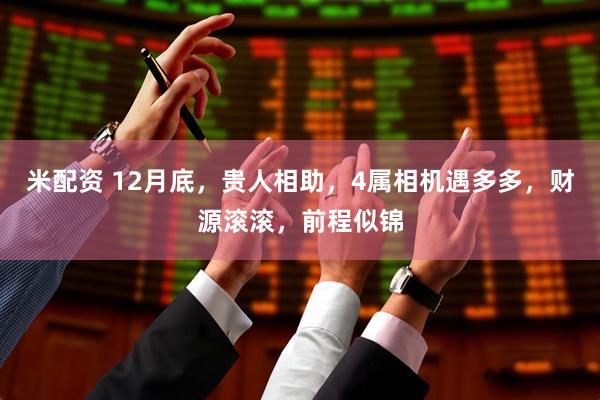 米配资 12月底，贵人相助，4属相机遇多多，财源滚滚，前程似锦