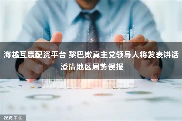 海越互赢配资平台 黎巴嫩真主党领导人将发表讲话 澄清地区局势误报