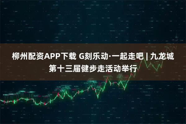 柳州配资APP下载 G刻乐动·一起走吧 | 九龙城第十三届健步走活动举行