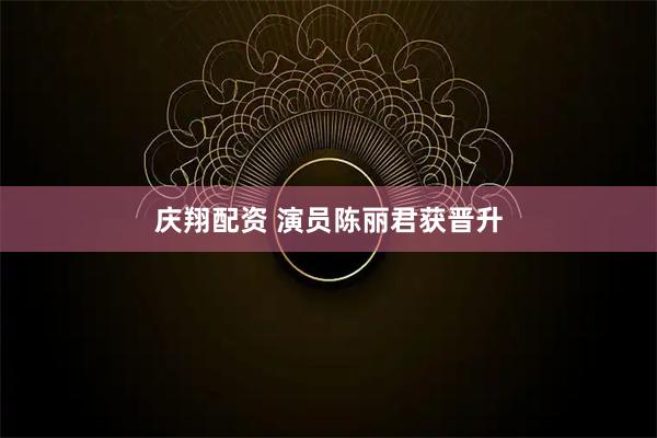 庆翔配资 演员陈丽君获晋升