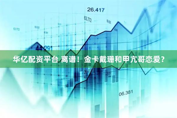 华亿配资平台 离谱！金卡戴珊和甲亢哥恋爱？