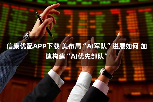 信康优配APP下载 美布局“AI军队”进展如何 加速构建“AI优先部队”