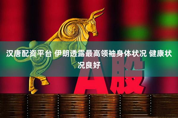 汉唐配资平台 伊朗透露最高领袖身体状况 健康状况良好