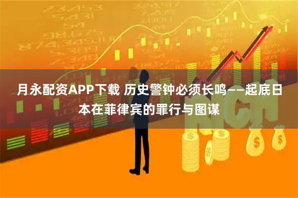 月永配资APP下载 历史警钟必须长鸣——起底日本在菲律宾的罪行与图谋